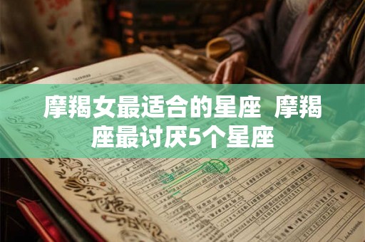 摩羯女最适合的星座  摩羯座最讨厌5个星座