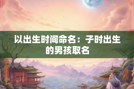 以出生时间命名：子时出生的男孩取名