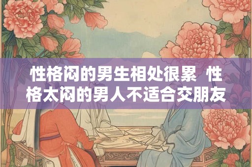 性格闷的男生相处很累  性格太闷的男人不适合交朋友