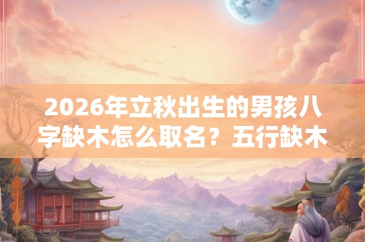 2026年立秋出生的男孩八字缺木怎么取名？五行缺木有什么影响？