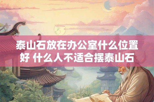 泰山石放在办公室什么位置好 什么人不适合摆泰山石