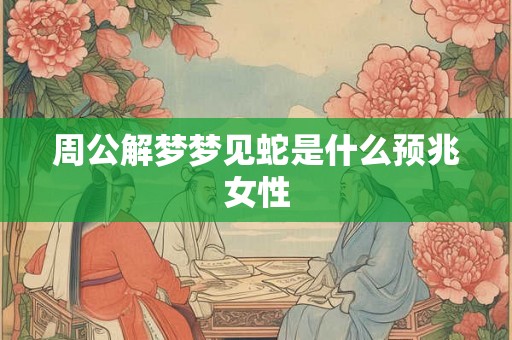 周公解梦梦见蛇是什么预兆女性