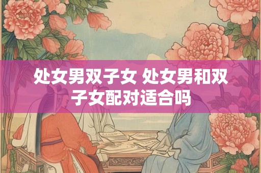 处女男双子女 处女男和双子女配对适合吗