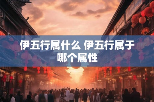 伊五行属什么 伊五行属于哪个属性