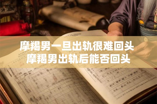 摩羯男一旦出轨很难回头 摩羯男出轨后能否回头