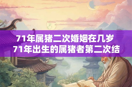71年属猪二次婚姻在几岁 71年出生的属猪者第二次结婚的最佳年龄是多少