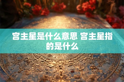 宫主星是什么意思 宫主星指的是什么 宫主星是什么意思 宫主星指的是什么