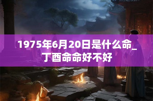 1975年6月20日是什么命_丁酉命命好不好