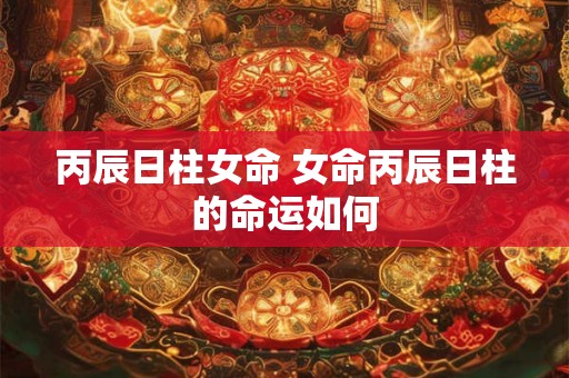 丙辰日柱女命 女命丙辰日柱的命运如何