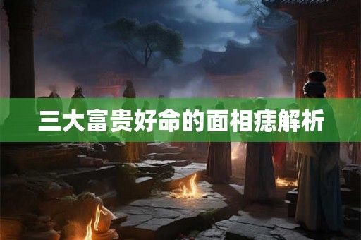 三大富贵好命的面相痣解析