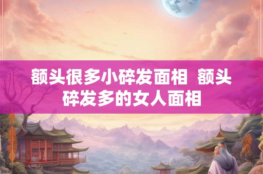 额头很多小碎发面相  额头碎发多的女人面相