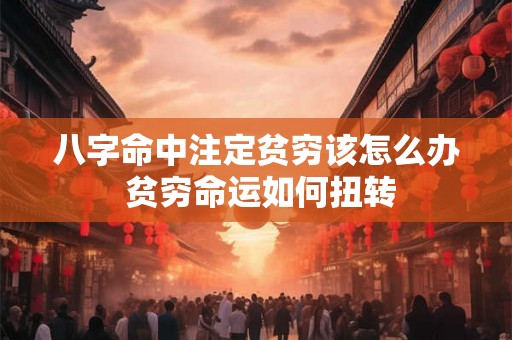 八字命中注定贫穷该怎么办 贫穷命运如何扭转