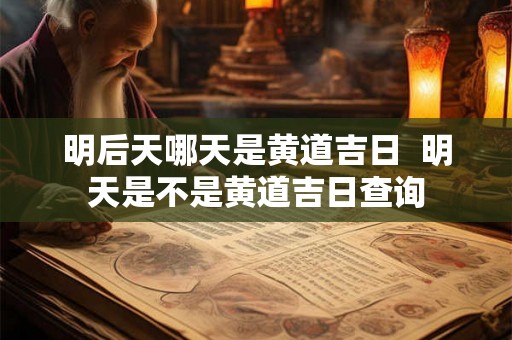 明后天哪天是黄道吉日 明天是不是黄道吉日查询 明后天哪天是黄道吉日 明天是不是黄道吉日查询