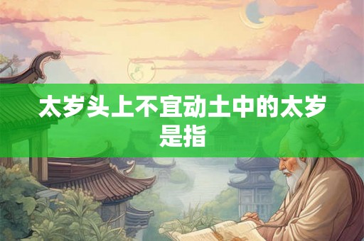 太岁头上不宜动土中的太岁是指