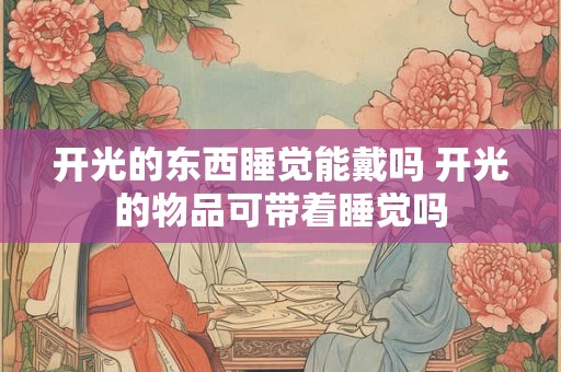 开光的东西睡觉能戴吗 开光的物品可带着睡觉吗