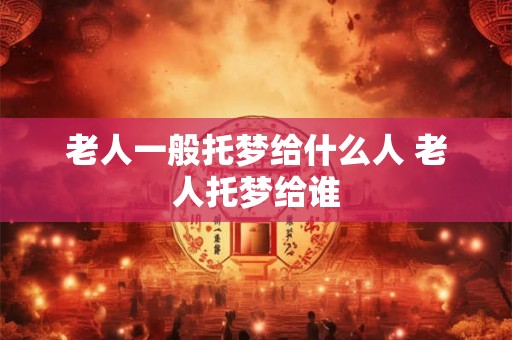 老人一般托梦给什么人 老人托梦给谁