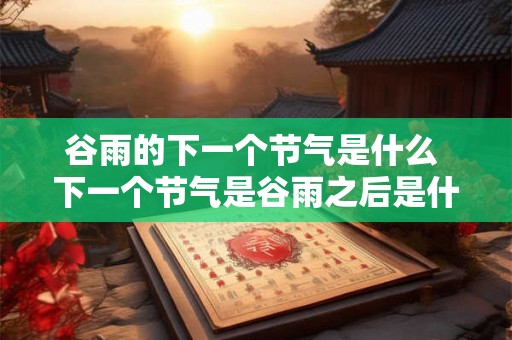 谷雨的下一个节气是什么 下一个节气是谷雨之后是什么
