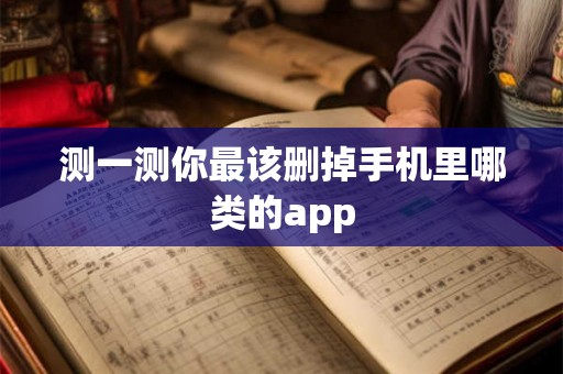 测一测你最该删掉手机里哪类的app 测一测你最该删掉手机里哪类的app