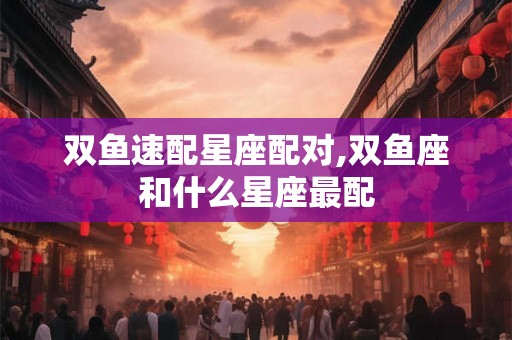 双鱼速配星座配对,双鱼座和什么星座最配
