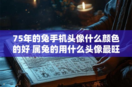 75年的兔手机头像什么颜色的好 属兔的用什么头像最旺财