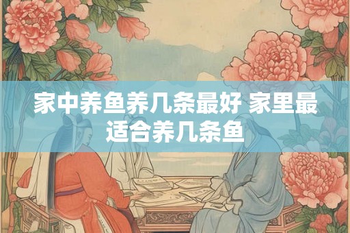 家中养鱼养几条最好 家里最适合养几条鱼