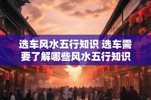 选车风水五行知识 选车需要了解哪些风水五行知识