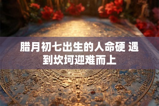 腊月初七出生的人命硬 遇到坎坷迎难而上
