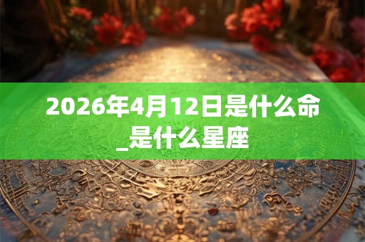2026年4月12日是什么命_是什么星座