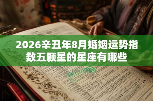 2026辛丑年8月婚姻运势指数五颗星的星座有哪些 2026辛丑年8月婚姻运势指数五颗星的星座有哪些