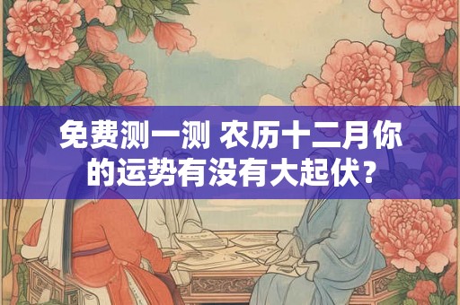 免费测一测 农历十二月你的运势有没有大起伏？