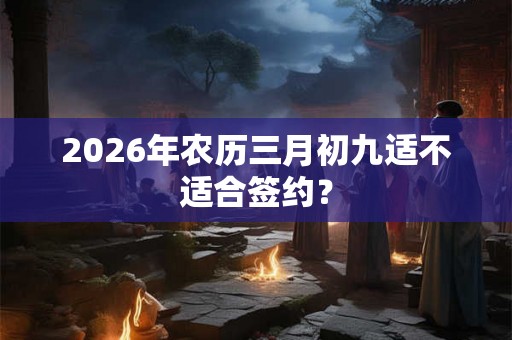 2026年农历三月初九适不适合签约？