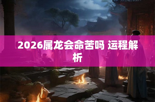2026属龙会命苦吗 运程解析
