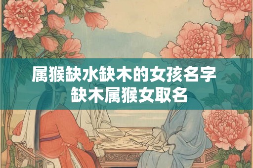 属猴缺水缺木的女孩名字  缺木属猴女取名