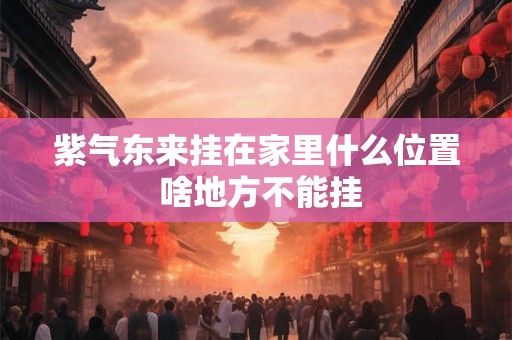紫气东来挂在家里什么位置 啥地方不能挂