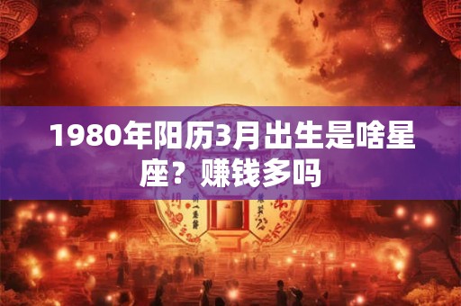 1980年阳历3月出生是啥星座？赚钱多吗