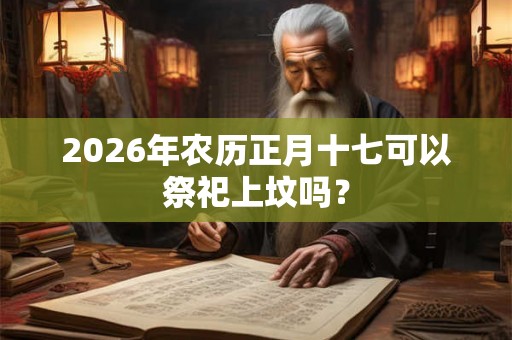 2026年农历正月十七可以祭祀上坟吗？