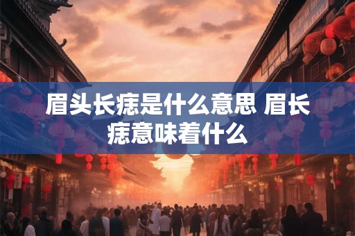 眉头长痣是什么意思 眉长痣意味着什么