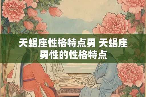 天蝎座性格特点男 天蝎座男性的性格特点 天蝎座性格特点男 天蝎座男性的性格特点