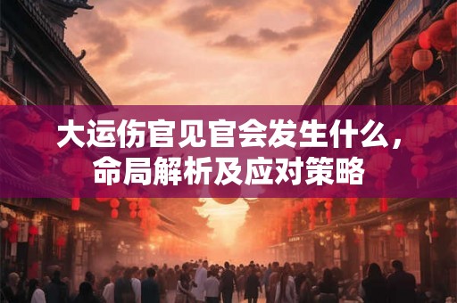 大运伤官见官会发生什么，命局解析及应对策略