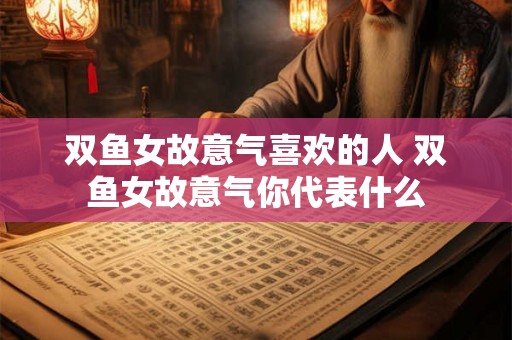 双鱼女故意气喜欢的人 双鱼女故意气你代表什么