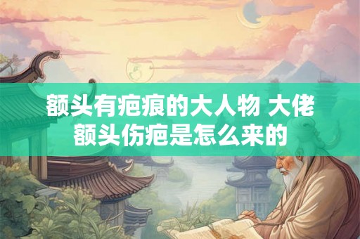 额头有疤痕的大人物 大佬额头伤疤是怎么来的