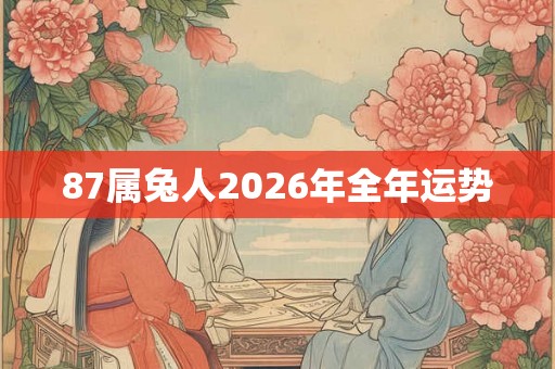 87属兔人2026年全年运势 87属兔人2026年全年运势