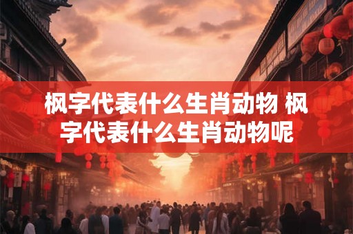 枫字代表什么生肖动物 枫字代表什么生肖动物呢