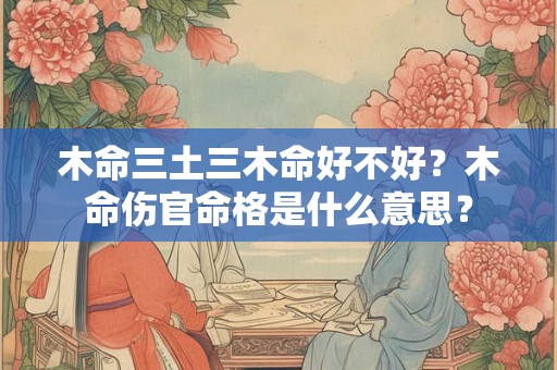 木命三土三木命好不好？木命伤官命格是什么意思？