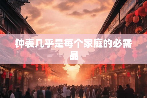 钟表几乎是每个家庭的必需品