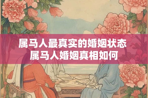 属马人最真实的婚姻状态 属马人婚姻真相如何