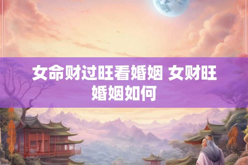 女命财过旺看婚姻 女财旺婚姻如何