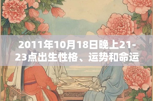 2011年10月18日晚上21-23点出生性格、运势和命运