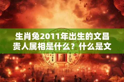 生肖兔2011年出生的文昌贵人属相是什么？什么是文昌贵人？