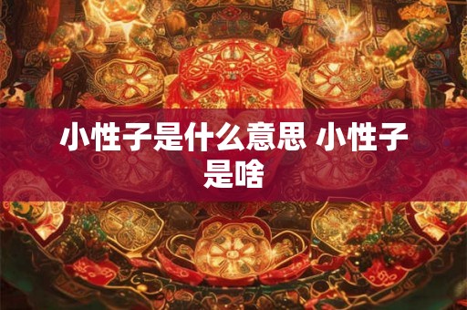 小性子是什么意思 小性子是啥 小性子是什么意思 小性子是啥